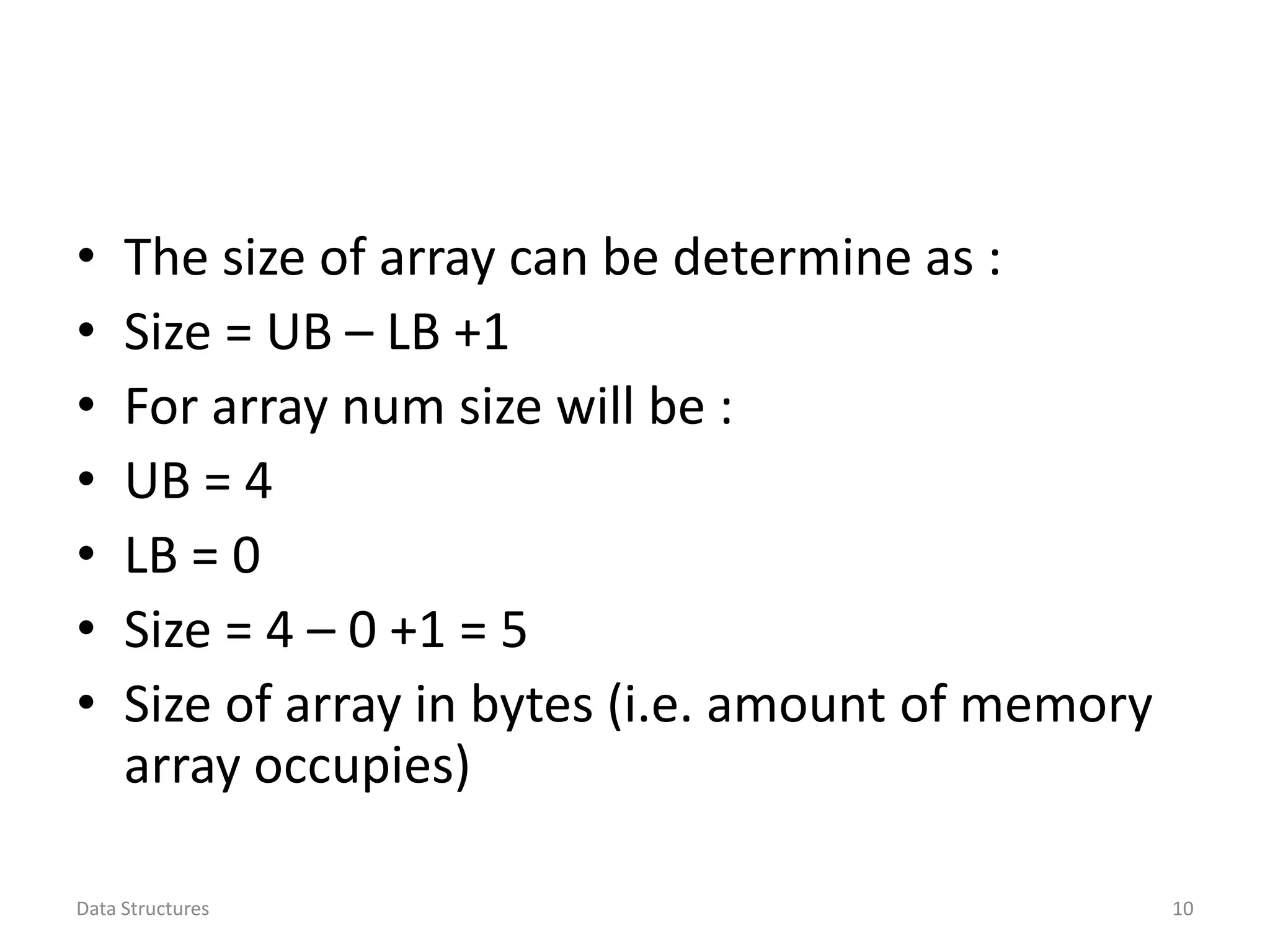 • The size of array can be determine as : • Size = UB – LB +1 • For array num size will be : • UB = 4 • LB = 0 • Size = 4 – 0 +1 = 5 • Size of array in bytes (i.e. amount of memory array occupies) Data Structures 10 