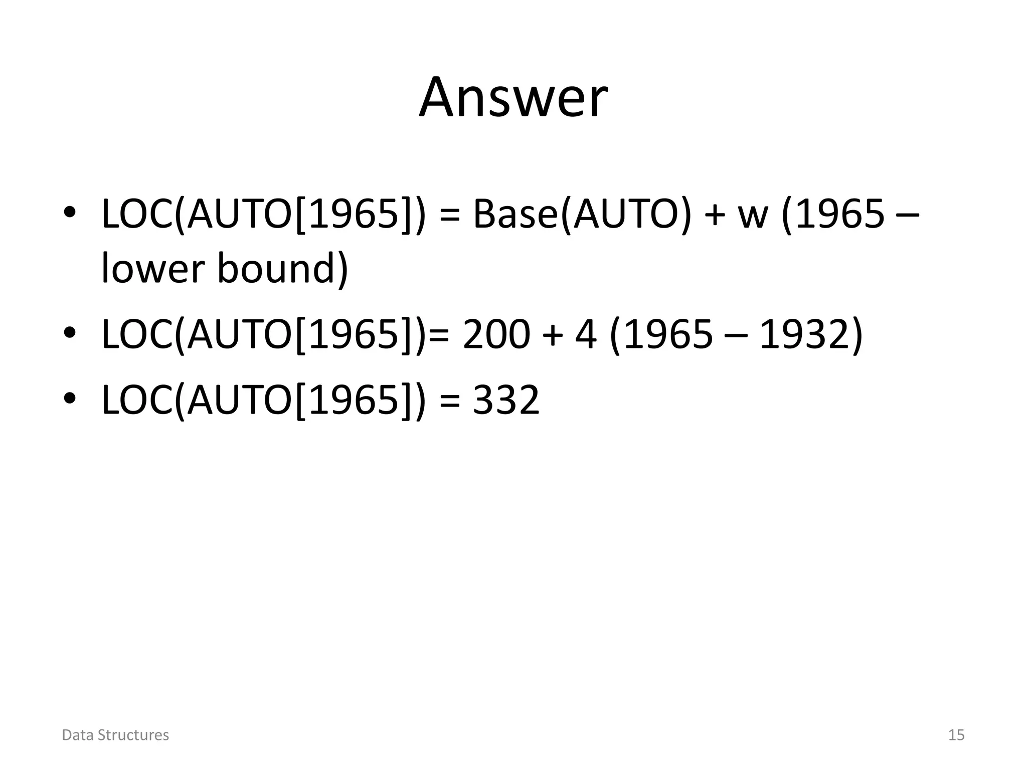 Answer • LOC(AUTO[1965]) = Base(AUTO) + w (1965 – lower bound) • LOC(AUTO[1965])= 200 + 4 (1965 – 1932) • LOC(AUTO[1965]) = 332 Data Structures 15 
