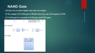 NAND Gate
 It has two or more inputs and only one output.
 The output of NAND gate is HIGH when any one of its input is LOW
 NAND gate is a cascade of AND gate and NOT gate.
 
