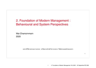 Wai Chamornmarn
2020
2. Foundation of Modern Management :
Behavioural and System Perspectives
1
เอกสารนี้ใช้อ่านประกอบการบรรยาย จะใช้เฉพาะหน้าหลักในการบรรยาย ให้พลิกตามเลขหน้าของเอกสาร
1 2. Foundation of Modern Management NU 2020 - 25 September BE 2563
 