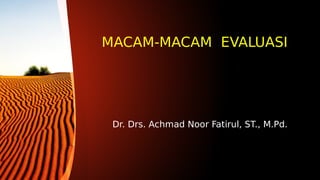MACAM-MACAM EVALUASI
Dr. Drs. Achmad Noor Fatirul, ST., M.Pd.
 