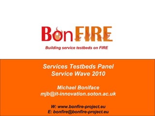 Services Testbeds PanelService Wave 2010Michael Bonifacemjb@it-innovation.soton.ac.ukW: www.bonfire-project.euE: bonfire@bonfire-project.eu 