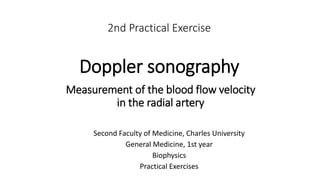 2nd Practical Exercise
Doppler sonography
Second Faculty of Medicine, Charles University
General Medicine, 1st year
Biophysics
Practical Exercises
Measurement of the blood flow velocity
in the radial artery
 