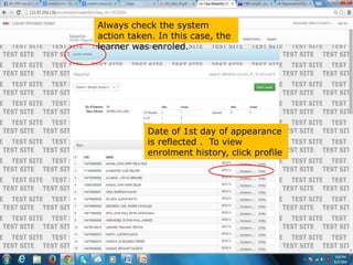 Always check the system
action taken. In this case, the
learner was enroled.
Date of 1st day of appearance
is reflected . To view
enrolment history, click profile
 
