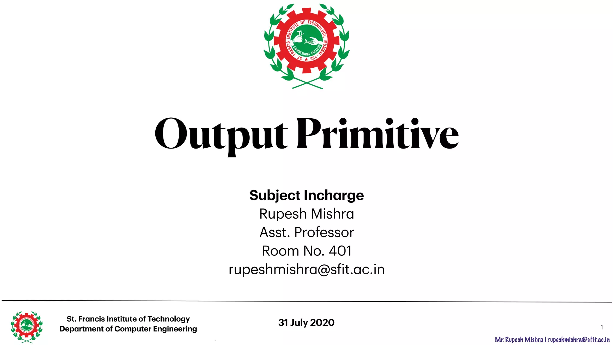 Mr. Rupesh Mishra | rupeshmishra@sfit.ac.in
OutputPrimitive
1
St. Francis Institute of Technology
Department of Computer Engineering
1
Subject Incharge
Rupesh Mishra
Asst. Professor 
Room No. 401
rupeshmishra@sfit.ac.in
31 July 2020
 