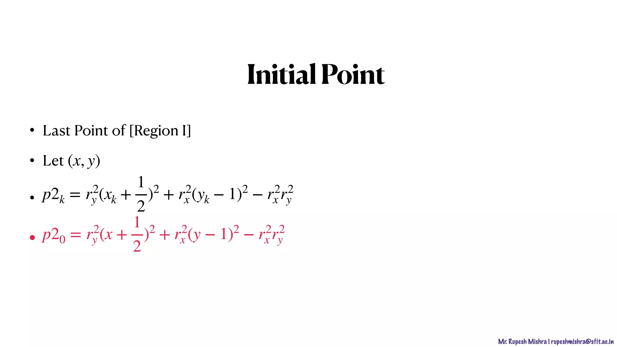 Mr. Rupesh Mishra | rupeshmishra@sfit.ac.in
InitialPoint
• Last Point of [Region I]
• Let
•
•
(x, y)
p2k = r2
y (xk +
1
2
)2
+ r2
x (yk − 1)2
− r2
x r2
y
p20 = r2
y (x +
1
2
)2
+ r2
x (y − 1)2
− r2
x r2
y
 
