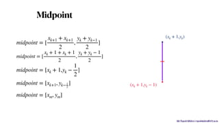 Mr. Rupesh Mishra | rupeshmishra@sfit.ac.in
Midpoint
midpoint = [
xk+1 + xk+1
2
,
yk + yk−1
2
]
midpoint = [
xk + 1 + xk + 1
2
,
yk + yk − 1
2
]
midpoint = [xk + 1,yk −
1
2
]
midpoint = [xk+1, yk− 1
2
]
midpoint = [xm, ym]
(xk + 1,yk)
(xk + 1,yk − 1)
.
.
 