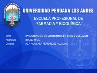Tema : PREPARACIÓN DE SOLUCIONES EN PESO Y VOLUMEN
Asignatura : BIOQUÍMICA
Docente : Q.F. ACHISHKA FERNANDEZ PALOMINO
ESCUELA PROFESIONAL DE
FARMACIA Y BIOQUÍMICA
 