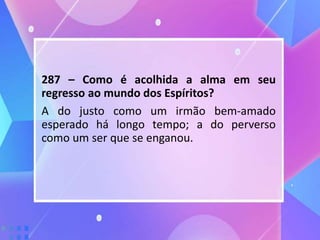 287 – Como é acolhida a alma em seu
regresso ao mundo dos Espíritos?
A do justo como um irmão bem-amado
esperado há longo tempo; a do perverso
como um ser que se enganou.
 