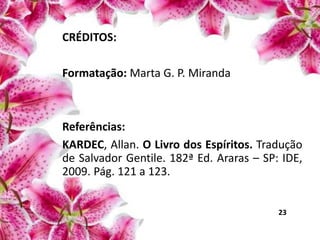 CRÉDITOS:
Formatação: Marta G. P. Miranda
Referências:
KARDEC, Allan. O Livro dos Espíritos. Tradução
de Salvador Gentile. 182ª Ed. Araras – SP: IDE,
2009. Pág. 121 a 123.
23
 