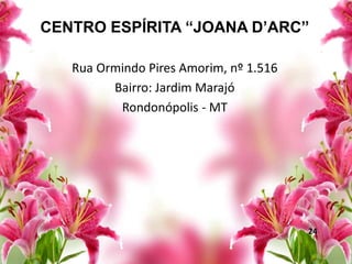 CENTRO ESPÍRITA “JOANA D’ARC”
Rua Ormindo Pires Amorim, nº 1.516
Bairro: Jardim Marajó
Rondonópolis - MT
24
 