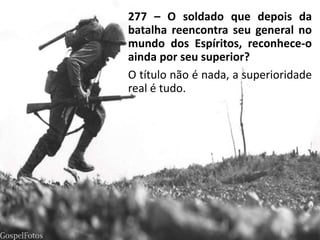 277 – O soldado que depois da
batalha reencontra seu general no
mundo dos Espíritos, reconhece-o
ainda por seu superior?
O título não é nada, a superioridade
real é tudo.
 