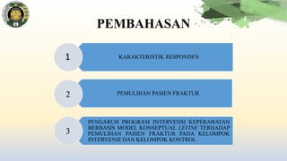 KARAKTERISTIK RESPONDEN
PEMULIHAN PASIEN FRAKTUR
PENGARUH PROGRAM INTERVENSI KEPERAWATAN
BERBASIS MODEL KONSEPTUAL LEVINE TERHADAP
PEMULIHAN PASIEN FRAKTUR PADA KELOMPOK
INTERVENSI DAN KELOMPOK KONTROL
1
2
3
PEMBAHASAN
 