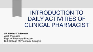INTRODUCTION TO
DAILY ACTIVITIES OF
CLINICAL PHARMACIST
Dr. Ramesh Bhandari
Asst. Professor
Dept. of Pharmacy Practice
KLE College of Pharmacy, Belagavi
 