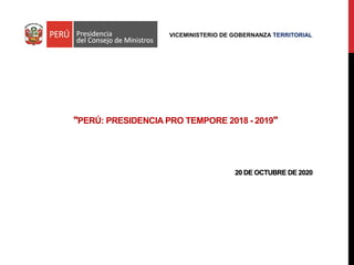 "PERÚ: PRESIDENCIA PRO TEMPORE 2018 - 2019"
20 DE OCTUBRE DE 2020
VICEMINISTERIO DE GOBERNANZA TERRITORIAL
 