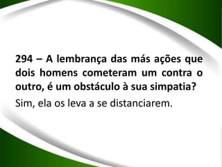 294 – A lembrança das más ações que
dois homens cometeram um contra o
outro, é um obstáculo à sua simpatia?
Sim, ela os leva a se distanciarem.
 