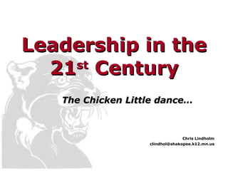 Leadership in the 21 st  Century The Chicken Little dance… Chris Lindholm [email_address] 