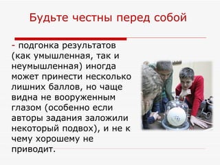 -  подгонка результатов (как умышленная, так и неумышленная) иногда может принести несколько лишних баллов, но чаще видна не вооруженным глазом (особенно если авторы задания заложили некоторый подвох), и не к чему хорошему не приводит. Будьте честны перед собой  