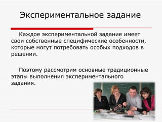 Каждое экспериментальной задание имеет свои собственные специфические особенности, которые могут потребовать особых подходов в решении.  Поэтому рассмотрим основные традиционные этапы выполнения экспериментального задания.   Экспериментальное задание  
