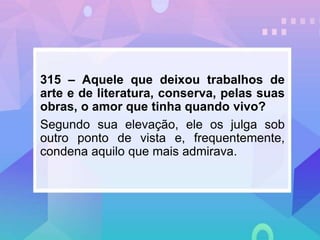 315 – Aquele que deixou trabalhos de
arte e de literatura, conserva, pelas suas
obras, o amor que tinha quando vivo?
Segundo sua elevação, ele os julga sob
outro ponto de vista e, frequentemente,
condena aquilo que mais admirava.
 