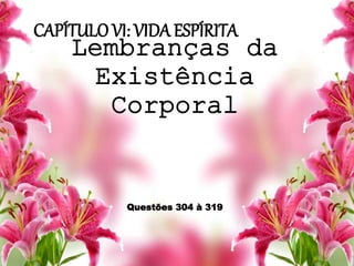 CAPÍTULO VI: VIDA ESPÍRITA
Lembranças da
Existência
Corporal
Questões 304 à 319
 