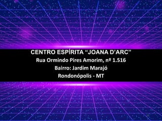 CENTRO ESPÍRITA “JOANA D’ARC”
Rua Ormindo Pires Amorim, nº 1.516
Bairro: Jardim Marajó
Rondonópolis - MT
23
 