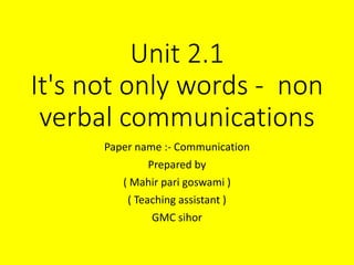 Unit 2.1
It's not only words - non
verbal communications
Paper name :- Communication
Prepared by
( Mahir pari goswami )
( Teaching assistant )
GMC sihor
 