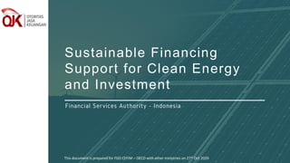 Sustainable Financing
Support for Clean Energy
and Investment
Financial Services Authority - Indonesia
This document is prepared for FGD CEFIM – OECD with other ministries on 27th Oct 2020
 