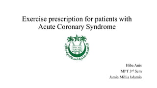Exercise prescription for patients with
Acute Coronary Syndrome
Hiba Anis
MPT 3rd Sem
Jamia Millia Islamia
 