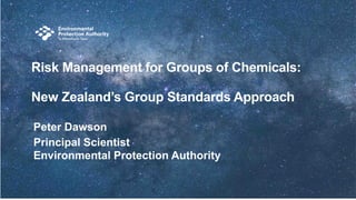 Risk Management for Groups of Chemicals:
New Zealand’s Group Standards Approach
Peter Dawson
Principal Scientist
Environmental Protection Authority
 