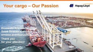 Your cargo – Our Passion
Thank you
for your attention!
Ernmesto Aramburú
Sales Director Colombia
ernesto.aramburu@hlag.com
 