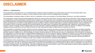 13
DISCLAIMER
STRICTLY CONFIDENTIAL
This presentation is provided to you on a confidential basis. Delivery of this information to any other person, the use of any third-party data or any
reproduction of this information, in whole or in part, without the prior written consent of Hapag-Lloyd is prohibited.
This presentation constitutes neither an offer to sell nor a solicitation to buy any securities in the United States, Germany or any other jurisdiction.
This presentation contains forward looking statements within the meaning of the 'safe harbor' provision of the US securities laws. These statements are based
on management's current expectations or beliefs and are subject to a number of factors and uncertainties that could cause actual results to differ materially
from those described in the forward-looking statements. Actual results may differ from those set forth in the forward-looking statements as a result of various
factors (including, but not limited to, future global economic conditions, market conditions affecting the container shipping industry, intense competition in
the markets in which we operate, potential environmental liability and capital costs of compliance with applicable laws, regulations and standards in the
markets in which we operate, diverse political, legal, economic and other conditions affecting the markets in which we operate, our ability to successfully
integrate business acquisitions and our ability to service our debt requirements). Many of these factors are beyond our control.
This presentation is intended to provide a general overview of Hapag-Lloyd’s business and does not purport to deal with all aspects and details regarding
Hapag-Lloyd. Accordingly, neither Hapag-Lloyd nor any of its directors, officers, employees or advisers nor any other person makes any representation or
warranty, express or implied, as to, and accordingly no reliance should be placed on, the fairness, accuracy or completeness of the information contained in
the presentation or of the views given or implied. Neither Hapag-Lloyd nor any of its directors, officers, employees or advisors nor any other person shall have
any liability whatsoever for any errors or omissions or any loss howsoever arising, directly or indirectly, from any use of this information or its contents or
otherwise arising in connection therewith. The material contained in this presentation reflects current legislation and the business and financial affairs of
Hapag-Lloyd which are subject to change and audit, and is subject to the provisions contained within legislation.
The distribution of this presentation in certain jurisdictions may be restricted by law. Persons into whose possession this presentation comes are required to
inform themselves about and to observe any such restrictions. Neither this presentation nor anything contained herein shall form the basis of, or be relied on
in connection with, any offer or commitment whatsoever. In particular, this presentation does not constitute an offer to sell or a solicitation of an offer to buy
securities of Hapag-Lloyd in the United States. Securities of Hapag-Lloyd may not be offered or sold in the United States of America absent registration or an
exemption from registration under the U.S. Securities Act of 1933, as amended.
 