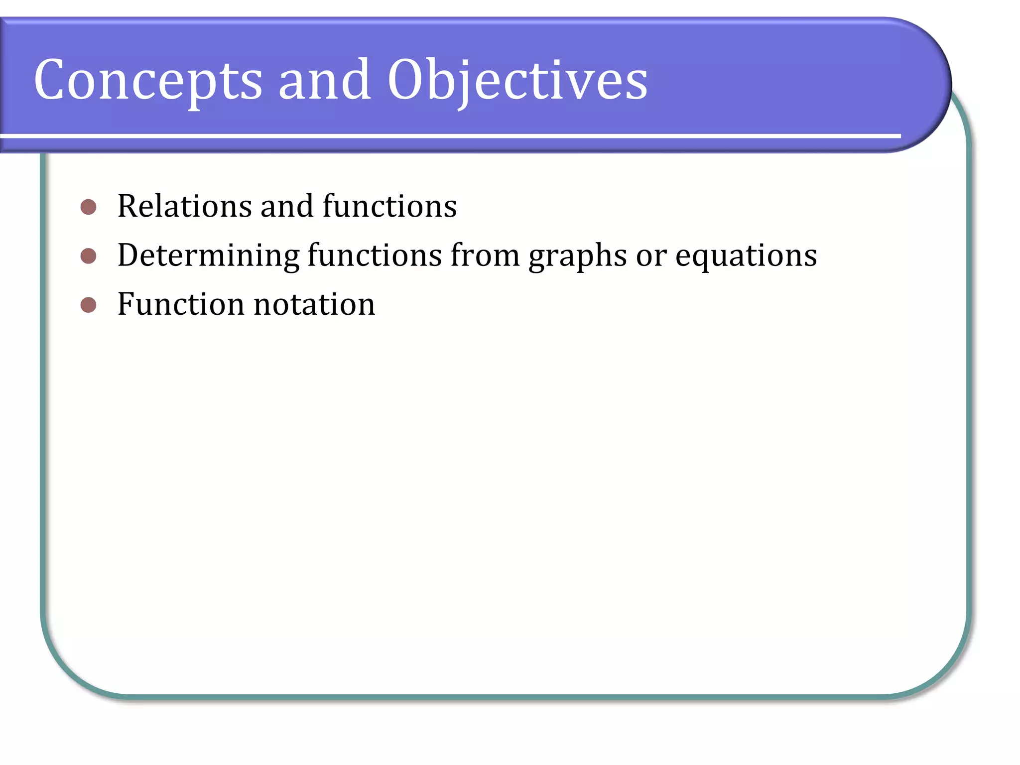 Concepts and Objectives
 Relations and functions
 Determining functions from graphs or equations
 Function notation
 