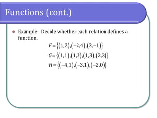 Functions (cont.)
 Example: Decide whether each relation defines a
function.
      
        
      
1,2 , 2,4 , 3, 1
1,1 , 1,2 , 1,3 , 2,3
4,1 , 3,1 , 2,0
F
G
H
  

   
 