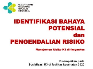 IDENTIFIKASI BAHAYA
POTENSIAL
dan
PENGENDALIAN RISIKO
Manajemen Risiko K3 di fasyankes
Disampaikan pada
Sosialisasi K3 di fasilitas kesehatan 2020
 