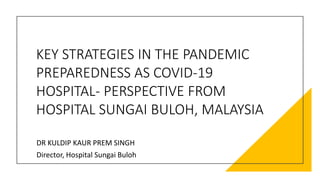 KEY STRATEGIES IN THE PANDEMIC
PREPAREDNESS AS COVID-19
HOSPITAL- PERSPECTIVE FROM
HOSPITAL SUNGAI BULOH, MALAYSIA
DR KULDIP KAUR PREM SINGH
Director, Hospital Sungai Buloh
 