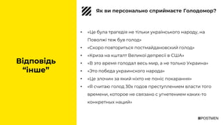 • «Це була трагедія не тільки українського народу, на
Поволжі теж був голод»
• «Скоро повториться постмайдановский голод»
• «Криза на кшталт Великої депресії в США»
• «В это время голодал весь мир, а не только Украина»
• «Это победа украинского народа»
• «Це злочин за який ніхто не поніс покарання»
• «Я считаю голод 30х годов преступлением власти того
времени, которое не связано с угнетением каких-то
конкретных наций»
Відповідь
“інше”
Як ви персонально сприймаєте Голодомор?
 