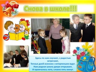 Здесь по нам скучают, с радостью
встречают,
Теплых дней осенних с нетерпеньем ждут.
Нам родная школа двери открывает,
И промчалось лето, словно пять минут.
 