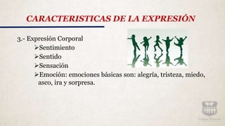 3.- Expresión Corporal
Sentimiento
Sentido
Sensación
Emoción: emociones básicas son: alegría, tristeza, miedo,
asco, ira y sorpresa.
CARACTERISTICAS DE LA EXPRESIÓN
 