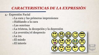 4.- Expresión Facial
oLa cara y las primeras impresiones
oHablando a la cara
oLas sonrisas
oLa tristeza, la decepción y la depresión
oLa aversión/el desprecio
oLa ira
oEl miedo
oEl interés
CARACTERISTICAS DE LA EXPRESIÓN
 
