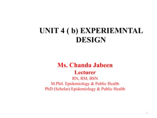 UNIT 4 ( b) EXPERIEMNTAL
DESIGN
Ms. Chanda Jabeen
Lecturer
RN, RM, BSN
M.Phil. Epidemiology & Public Health
PhD (Scholar) Epidemiology & Public Health
1
 