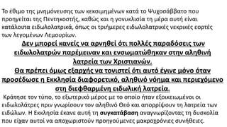 Το έθιμο της μνημόνευσης των κεκοιμημένων κατά το Ψυχοσάββατο που
προηγείται της Πεντηκοστής, καθώς και η γονυκλισία τη μέρα αυτή είναι
κατάλοιπα ειδωλολατρικά, όπως οι τριήμερες ειδωλολατρικές νεκρικές εορτές
των λεγομένων Λεμουρίων.
Δεν μπορεί κανείς να αρνηθεί ότι πολλές παραδόσεις των
ειδωλολατρών παρέμειναν και ενσωματώθηκαν στην αληθινή
λατρεία των Χριστιανών.
Θα πρέπει όμως εξαρχής να τονιστεί ότι αυτό έγινε μόνο όταν
προσέδωσε η Εκκλησία διαφορετικό, αληθινό νόημα και περιεχόμενο
στη διεφθαρμένη ειδωλική λατρεία.
Κράτησε τον τύπο, το εξωτερικό μέρος με το οποίο ήταν εξοικειωμένοι οι
ειδωλολάτρες πριν γνωρίσουν τον αληθινό Θεό και απορρίψουν τη λατρεία των
ειδώλων. Η Εκκλησία έκανε αυτή τη συγκατάβαση αναγνωρίζοντας τη δυσκολία
που είχαν αυτοί να αποχωριστούν προηγούμενες μακροχρόνιες συνήθειες.
 
