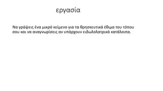 εργασία
Να γράψεις ένα μικρό κείμενο για τα θρησκευτικά έθιμα του τόπου
σου και να αναγνωρίσεις αν υπάρχουν ειδωλολατρικά κατάλοιπα.
 