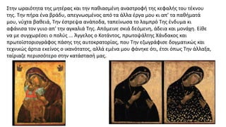 Στην ωραιότητα της μητέρας και την παθιασμένη αναστροφή της κεφαλής του τέκνου
της. Την πήρα ένα βράδυ, απεγνωσμένος από τα άλλα έργα μου κι απ’ τα παθήματά
μου, νύχτα βαθειά, Την έστρεψα ανάποδα, ταπείνωσα το λαμπρό Της ένδυμα κι
αφάνισα τον γυιο απ' την αγκαλιά Της. Απόμεινε σκιά δεόμενη, άδεια και μονάχη. Είθε
να με συγχωρέσει ο πολύς ... Άγγελος ο Κοτάντος, πρωτοψάλτης Χάνδακος και
πρωτοϊστοριογράφος πάσης της αυτοκρατορίας, που Την εζωγράφισε δογματικώς και
τεχνικώς άρτια εκείνος ο ικανότατος, αλλά εμένα μου φάνηκε ότι, έτσι όπως Την άλλαξα,
ταίριαζε περισσότερο στην κατάστασή μας.
 