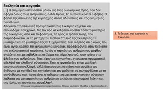 Εκκλησία και εργασία
[...] Η ευημερία κατανοείται μόνον ως ένας οικονομικός όρος, που δεν
αφορά όλους τους ανθρώπους, αλλά λίγους. Γι’ αυτό επικρατεί ο φόβος. Ο
φόβος της απώλειας της κυριαρχίας στους αδύνατους και της ευημερίας
των ολίγων.
Απέναντι στη νέα αυτή πραγματικότητα η Εκκλησία έρχεται και
εποικοδομεί τον χρόνο. Με τον όρο «Εκκλησία» νοείται τόσο το μυστήριο
της Εκκλησίας, όσο και το φρόνημα, το ήθος, ο τρόπος ζωής, που
διαμορφώνεται με τη μετοχή του πιστού στη ζωή της Εκκλησίας, τα
μυστήρια και το μυστήριο της Θ. Ευχαριστίας. Εκεί ο άρτος και ο οίνος, που
είναι αγνοί καρποί της ανθρώπινης εργασίας, προσφέρονται στον Θεό από
την εκκλησιαστική κοινότητα. Αυτός ο καρπός του ανθρώπινου μόχθου
αγιάζεται και μεταβάλλεται σε Σώμα και Αίμα Χριστού, που τρέχει στις
φλέβες των ανθρώπων. Τότε, έχοντας κοινωνήσει, γινόμαστε πραγματικοί
αδελφοί και αληθινοί σύντροφοι. Έτσι η εργασία δεν είναι μια ξερή
οικονομική συναλλαγή, αλλά διαπροσωπική σχέση που συνδέει τον
άνθρωπο με τον Θεό και την κτίση και τον μαθαίνει να συνεργάζεται με το
συνάνθρωπο του. Αυτή είναι η καθοριστική μας απάντηση στη σύγχρονη
λαίλαπα της μετατροπής του ανθρώπου απλώς σε οικονομικό δείκτη και
της ζωής, σε κόστος και συναλλαγή.
Μήνυμα του μακαριστού Αρχιεπισκόπου Αθηνών και πάσης Ελλάδος κ. Χριστοδούλου Α΄,
3. Τι θεωρεί την εργασία η
Εκκλησία;
 