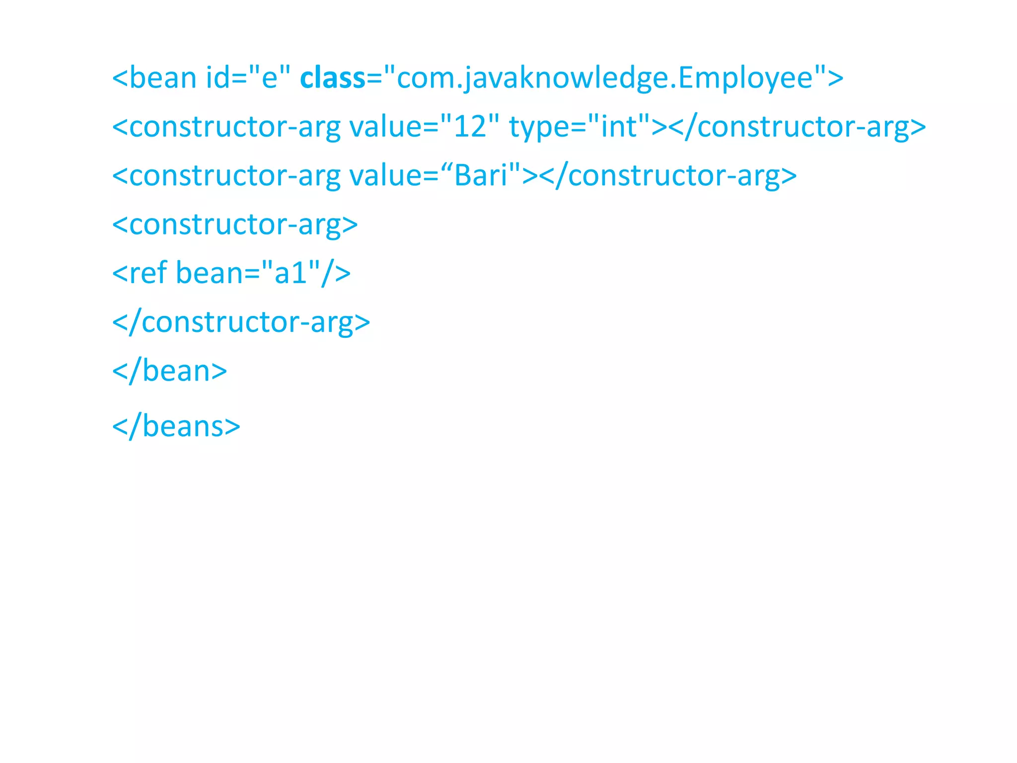 <bean id="e" class="com.javaknowledge.Employee">
<constructor-arg value="12" type="int"></constructor-arg>
<constructor-arg value=“Bari"></constructor-arg>
<constructor-arg>
<ref bean="a1"/>
</constructor-arg>
</bean>
</beans>
 