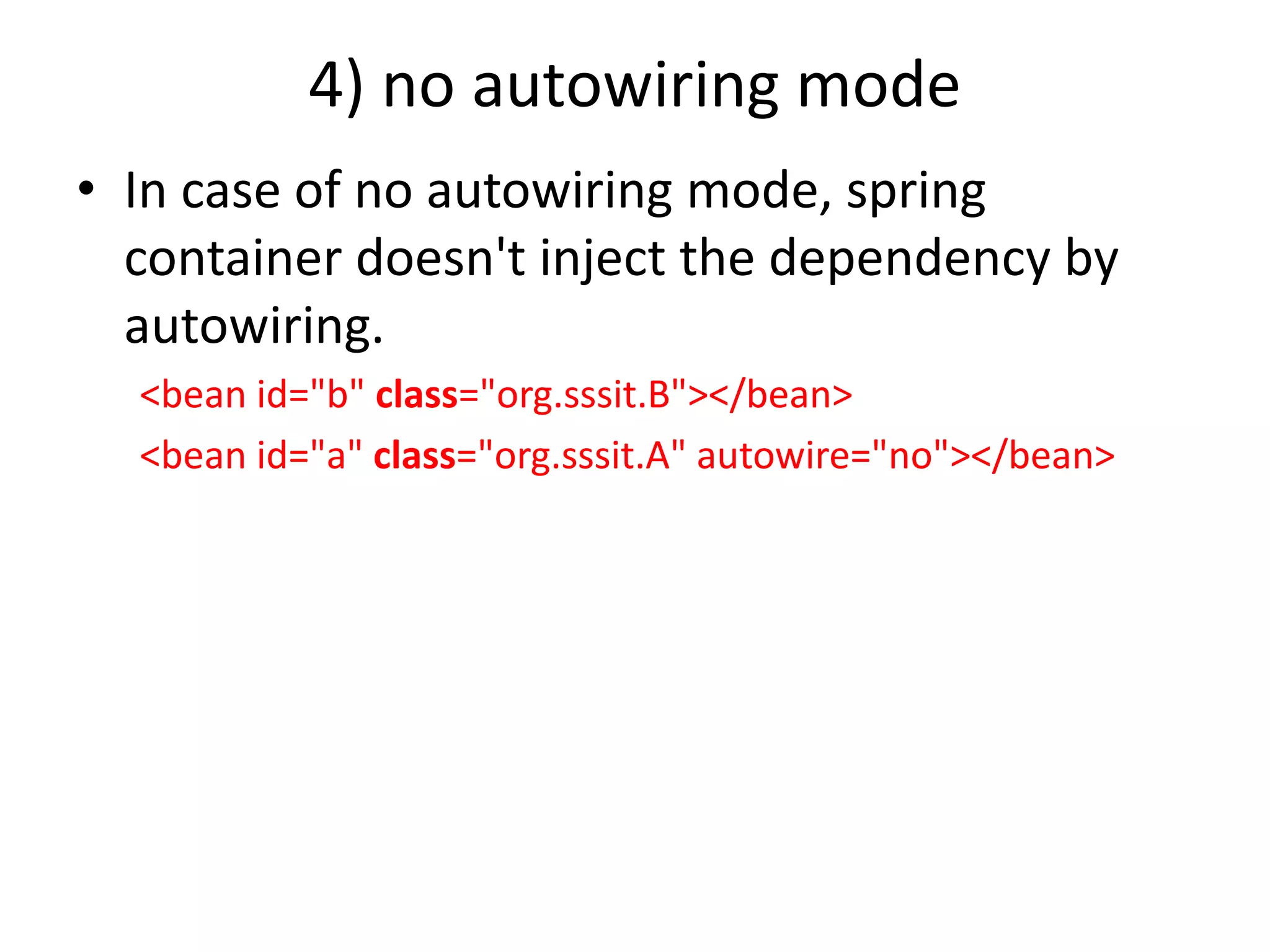 4) no autowiring mode
• In case of no autowiring mode, spring
container doesn't inject the dependency by
autowiring.
<bean id="b" class="org.sssit.B"></bean>
<bean id="a" class="org.sssit.A" autowire="no"></bean>
 