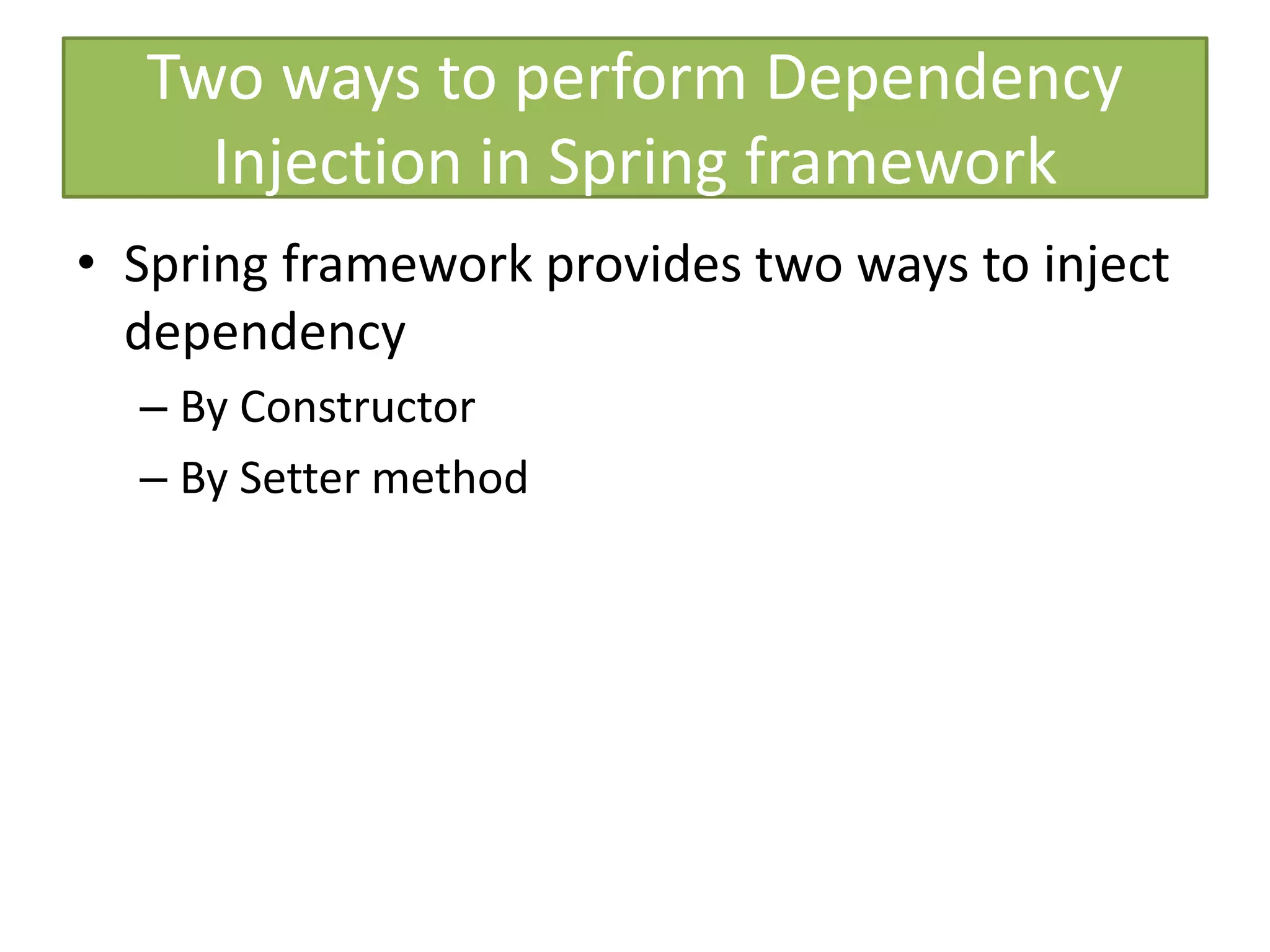 Two ways to perform Dependency
Injection in Spring framework
• Spring framework provides two ways to inject
dependency
– By Constructor
– By Setter method
 