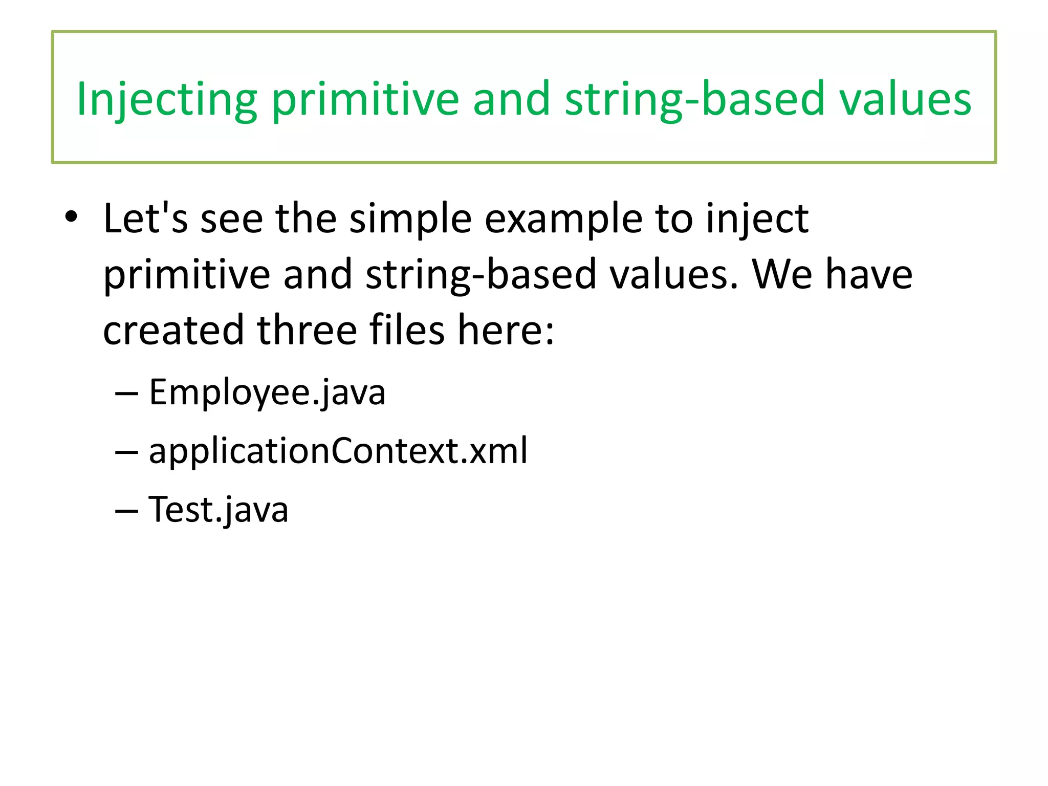 Injecting primitive and string-based values
• Let's see the simple example to inject
primitive and string-based values. We have
created three files here:
– Employee.java
– applicationContext.xml
– Test.java
 