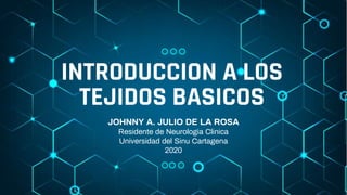 INTRODUCCION A LOS
TEJIDOS BASICOS
JOHNNY A. JULIO DE LA ROSA
Residente de Neurologia Clinica
Universidad del Sinu Cartagena
2020
 